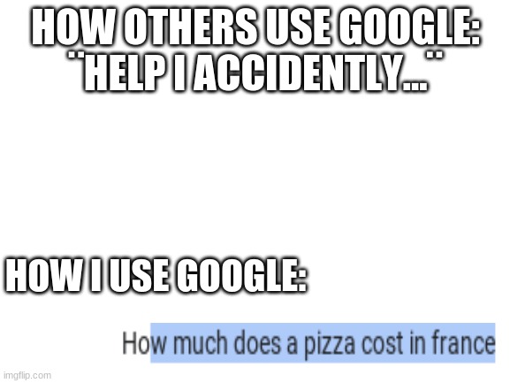 yes, it is real | HOW OTHERS USE GOOGLE: ¨HELP I ACCIDENTLY...¨; HOW I USE GOOGLE: | image tagged in blank white template | made w/ Imgflip meme maker