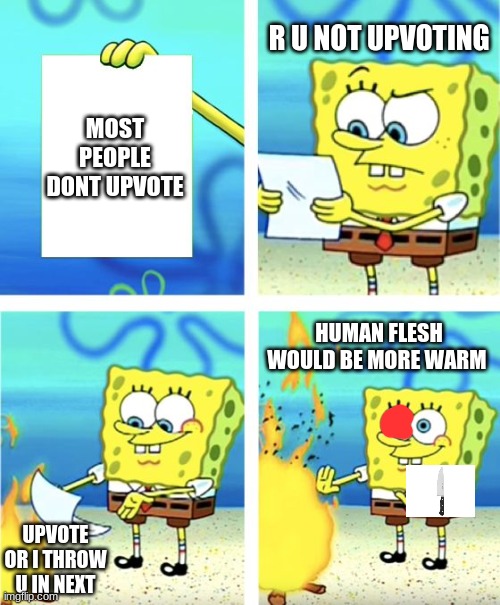 human flesh is warm | R U NOT UPVOTING; MOST PEOPLE DONT UPVOTE; HUMAN FLESH WOULD BE MORE WARM; UPVOTE OR I THROW U IN NEXT | image tagged in spongebob burning paper | made w/ Imgflip meme maker