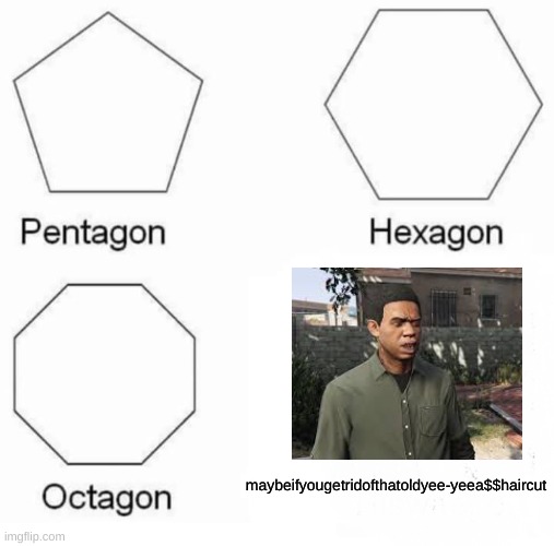 this meme has been on my mind all day sis | maybeifyougetridofthatoldyee-yeea$$haircut | image tagged in memes,pentagon hexagon octagon | made w/ Imgflip meme maker