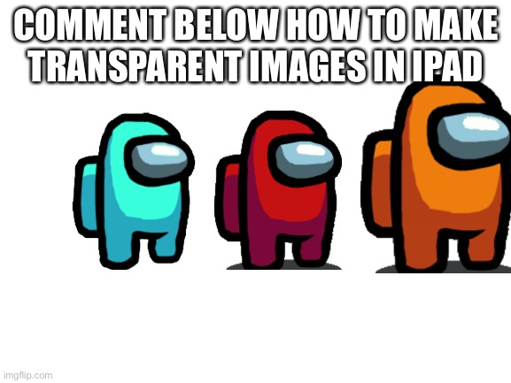 Help Pls | COMMENT BELOW HOW TO MAKE TRANSPARENT IMAGES IN IPAD | image tagged in blank white template | made w/ Imgflip meme maker