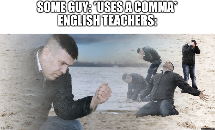 Guy with sand in the hands of despair | SOME GUY: *USES A COMMA*
ENGLISH TEACHERS: | image tagged in guy with sand in the hands of despair | made w/ Imgflip meme maker