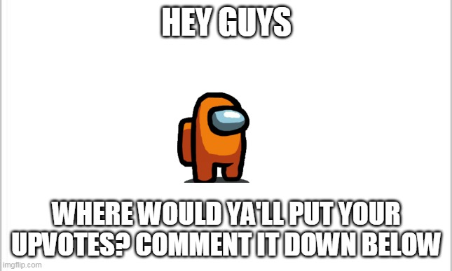 Among us memes | HEY GUYS; WHERE WOULD YA'LL PUT YOUR UPVOTES? COMMENT IT DOWN BELOW | image tagged in white background | made w/ Imgflip meme maker