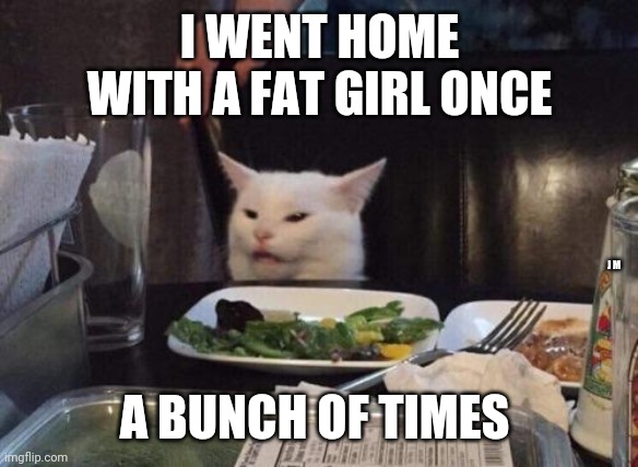 Salad cat | I WENT HOME WITH A FAT GIRL ONCE; J M; A BUNCH OF TIMES | image tagged in salad cat | made w/ Imgflip meme maker