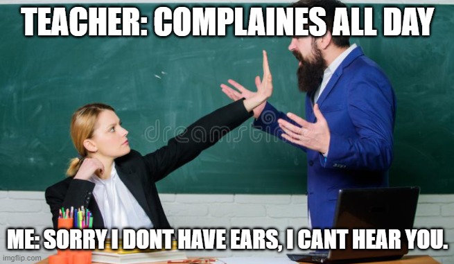 I dont listen | TEACHER: COMPLAINES ALL DAY; ME: SORRY I DONT HAVE EARS, I CANT HEAR YOU. | image tagged in angry teacher | made w/ Imgflip meme maker