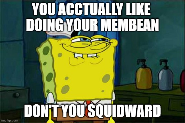 Don't You Squidward | YOU ACCTUALLY LIKE 
DOING YOUR MEMBEAN; DON'T YOU SQUIDWARD | image tagged in memes,don't you squidward,membeanmemecontest | made w/ Imgflip meme maker