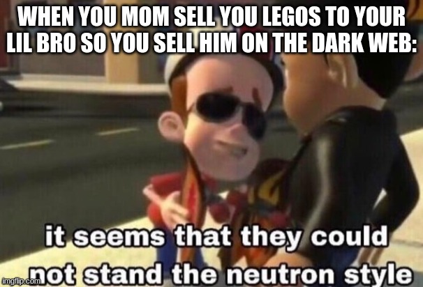 dark humor oooo spicy | WHEN YOU MOM SELL YOU LEGOS TO YOUR LIL BRO SO YOU SELL HIM ON THE DARK WEB: | image tagged in the neutron style | made w/ Imgflip meme maker