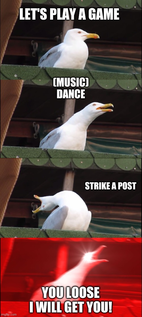 Inhaling Seagull | LET'S PLAY A GAME; (MUSIC)
DANCE; STRIKE A POST; YOU LOOSE
I WILL GET YOU! | image tagged in memes,inhaling seagull | made w/ Imgflip meme maker