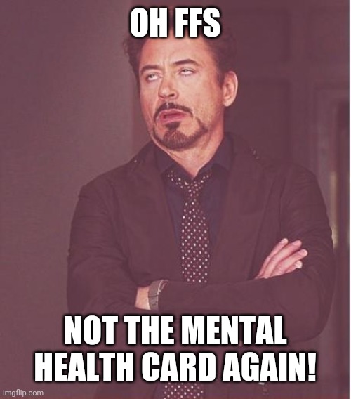 Face You Make Robert Downey Jr Meme | OH FFS; NOT THE MENTAL HEALTH CARD AGAIN! | image tagged in memes,face you make robert downey jr | made w/ Imgflip meme maker