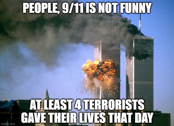 Not a Joke | PEOPLE, 9/11 IS NOT FUNNY; AT LEAST 4 TERRORISTS GAVE THEIR LIVES THAT DAY | image tagged in 911 9/11 twin towers impact | made w/ Imgflip meme maker