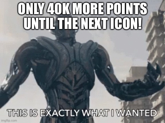 You can Updoot this if you want to | ONLY 40K MORE POINTS UNTIL THE NEXT ICON! | image tagged in this is exactly what i wanted | made w/ Imgflip meme maker