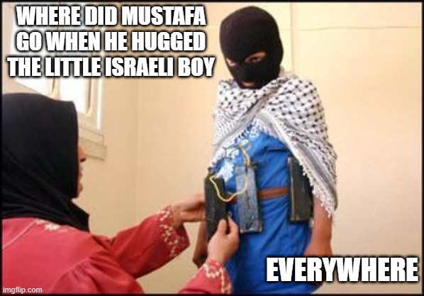 Allah is Good! | WHERE DID MUSTAFA GO WHEN HE HUGGED THE LITTLE ISRAELI BOY; EVERYWHERE | image tagged in child muslim suicide bomber | made w/ Imgflip meme maker