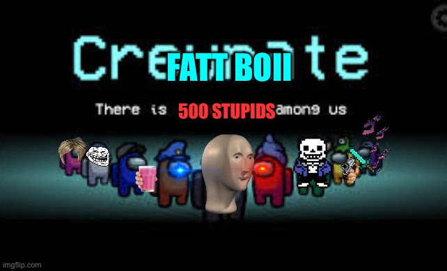 Fet boii | FATT BOII; 500 STUPIDS | image tagged in there is 1 imposter among us | made w/ Imgflip meme maker