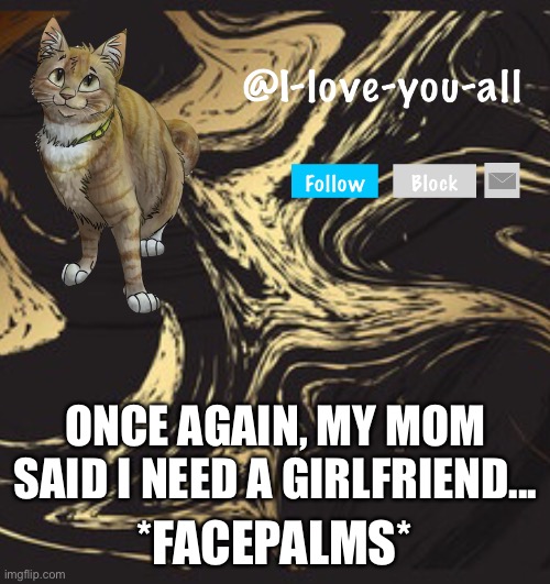 I-love-you-all announcement template | ONCE AGAIN, MY MOM SAID I NEED A GIRLFRIEND... *FACEPALMS* | image tagged in i-love-you-all announcement template | made w/ Imgflip meme maker