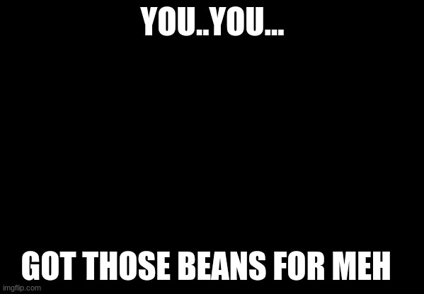 cat beans | YOU..YOU... GOT THOSE BEANS FOR MEH | image tagged in crying cat | made w/ Imgflip meme maker