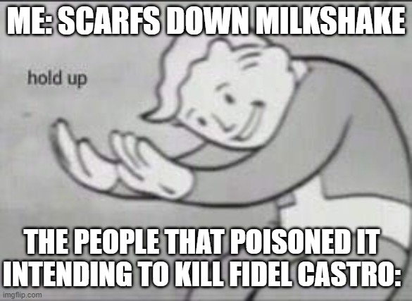Fallout Hold Up | ME: SCARFS DOWN MILKSHAKE; THE PEOPLE THAT POISONED IT INTENDING TO KILL FIDEL CASTRO: | image tagged in fallout hold up | made w/ Imgflip meme maker