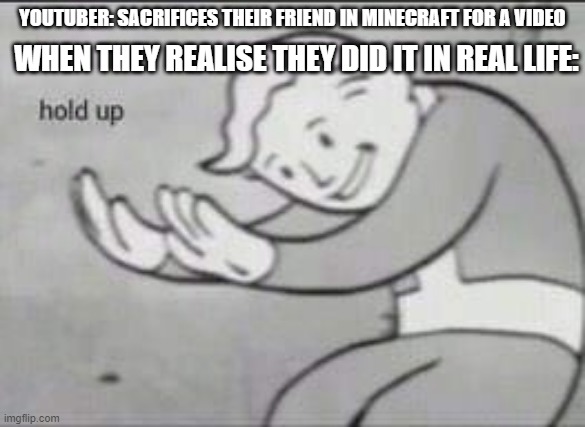 Fallout Hold Up |  YOUTUBER: SACRIFICES THEIR FRIEND IN MINECRAFT FOR A VIDEO; WHEN THEY REALISE THEY DID IT IN REAL LIFE: | image tagged in fallout hold up | made w/ Imgflip meme maker