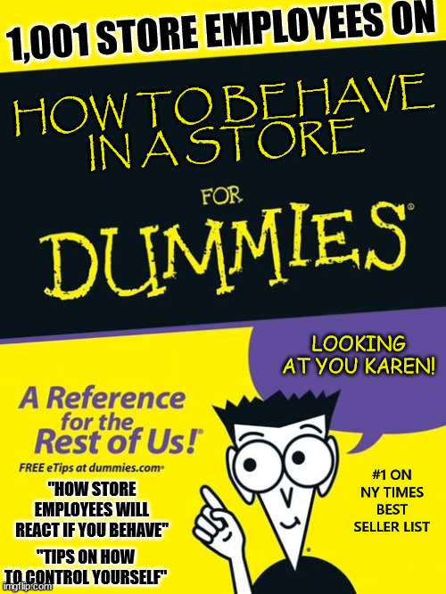 We ALL hate Karens with a passion!! | 1,001 STORE EMPLOYEES ON; HOW TO BEHAVE
 IN A STORE; LOOKING AT YOU KAREN! #1 ON NY TIMES BEST SELLER LIST; "HOW STORE EMPLOYEES WILL REACT IF YOU BEHAVE"; "TIPS ON HOW TO CONTROL YOURSELF" | image tagged in for dummies book,karen,karenmemes,funny,memes,fun | made w/ Imgflip meme maker