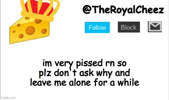 TheRoyalCheez Update Template (NEW) | im very pissed rn so plz don't ask why and leave me alone for a while | image tagged in theroyalcheez update template new | made w/ Imgflip meme maker