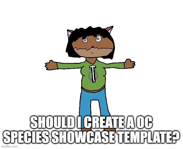 Victoria T-pose | SHOULD I CREATE A OC SPECIES SHOWCASE TEMPLATE? | image tagged in victoria t-pose | made w/ Imgflip meme maker