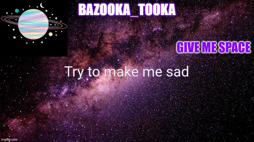 Bazookas space temp | Try to make me sad | image tagged in bazookas space temp | made w/ Imgflip meme maker