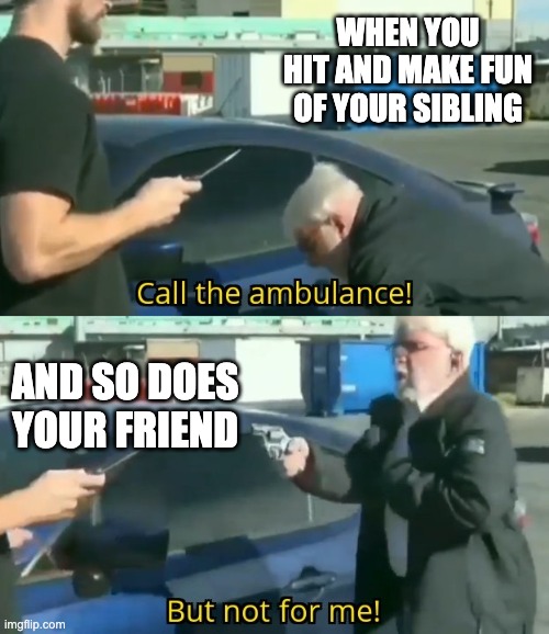 like at this point... its safer to just let yourself out | WHEN YOU HIT AND MAKE FUN OF YOUR SIBLING; AND SO DOES YOUR FRIEND | image tagged in call an ambulance but not for me,siblings,sibling rivalry,bsf,friends | made w/ Imgflip meme maker