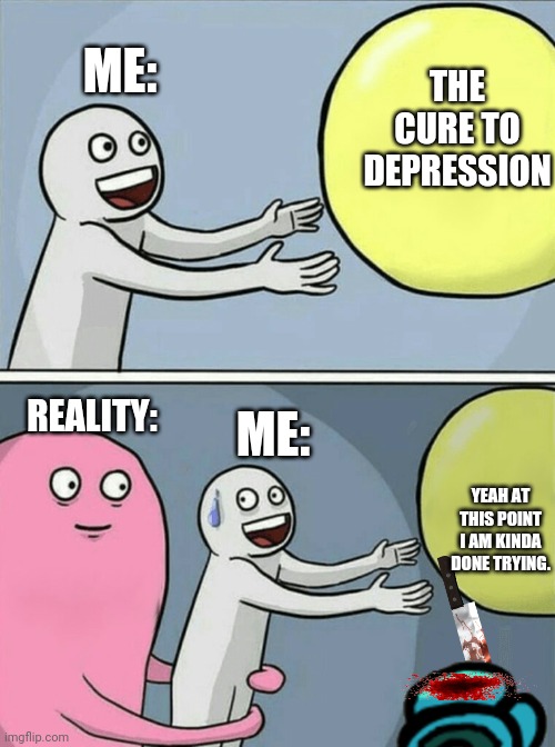 Me at this point lol | ME:; THE CURE TO DEPRESSION; ME:; REALITY:; YEAH AT THIS POINT I AM KINDA DONE TRYING. | image tagged in memes,running away balloon | made w/ Imgflip meme maker
