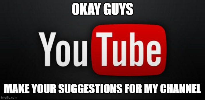 Suggestions here | OKAY GUYS; MAKE YOUR SUGGESTIONS FOR MY CHANNEL | image tagged in youtube,suggestions | made w/ Imgflip meme maker