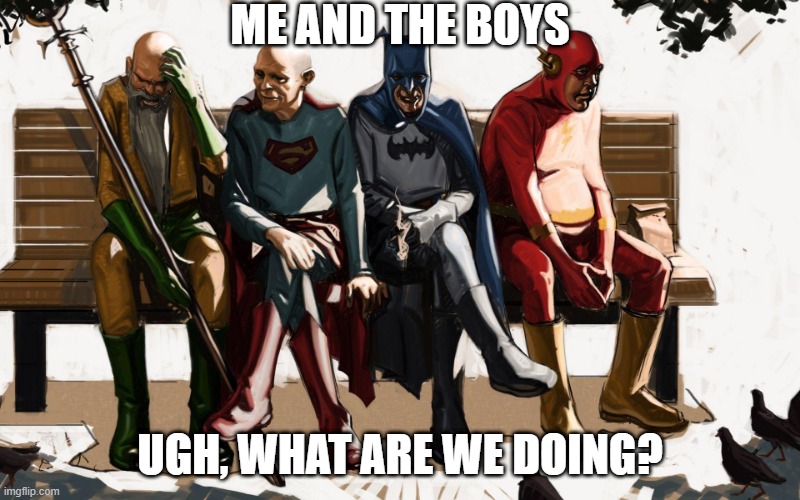 Geriatric Superheroes | ME AND THE BOYS; UGH, WHAT ARE WE DOING? | image tagged in superheroes | made w/ Imgflip meme maker