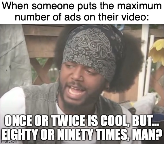 I'm waiting for ads before memes. It'll happen. | When someone puts the maximum number of ads on their video:; ONCE OR TWICE IS COOL, BUT... EIGHTY OR NINETY TIMES, MAN? https://www.youtube.com/watch?v=fpF48b6Lsbo | image tagged in memes,youtube ads,youtube,ads,trailer park boys,is four a lot | made w/ Imgflip meme maker