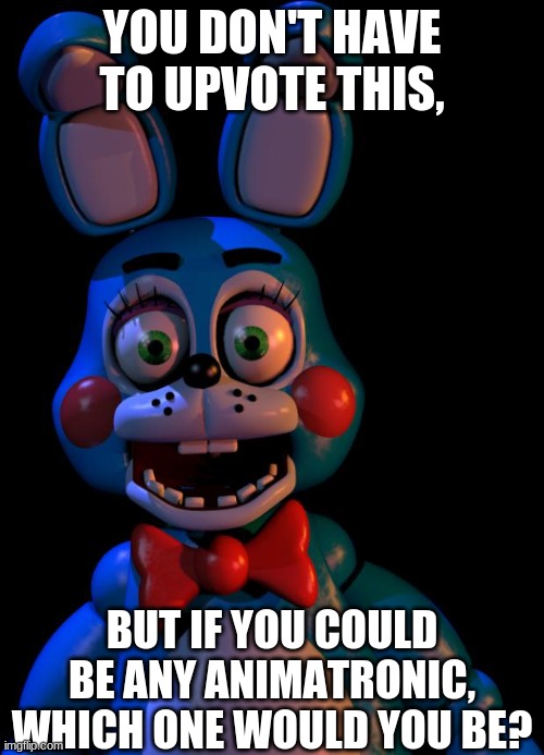 which one? | YOU DON'T HAVE TO UPVOTE THIS, BUT IF YOU COULD BE ANY ANIMATRONIC, WHICH ONE WOULD YOU BE? | image tagged in toy bonnie fnaf,fnaf,fnaf2,five nights at freddys,e | made w/ Imgflip meme maker