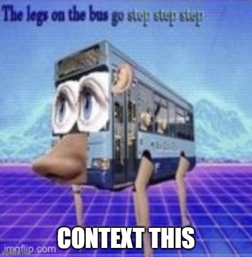 the legs on the bus go step step step | CONTEXT THIS | image tagged in the legs on the bus go step step step | made w/ Imgflip meme maker