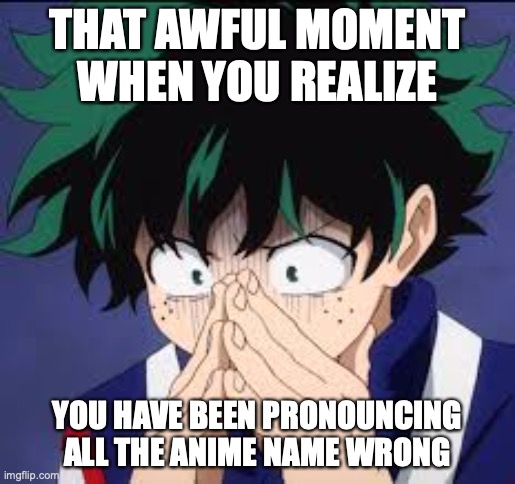 That awful moment (Deku) | THAT AWFUL MOMENT WHEN YOU REALIZE; YOU HAVE BEEN PRONOUNCING ALL THE ANIME NAME WRONG | image tagged in that awful moment deku,anime,sad but true | made w/ Imgflip meme maker