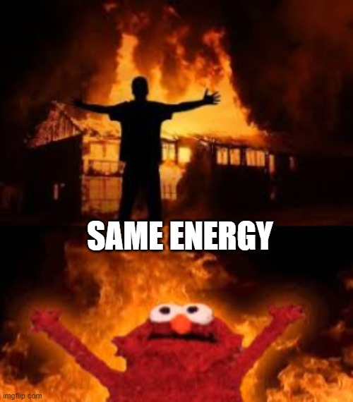 same energy | SAME ENERGY | image tagged in elmo,arson,memes | made w/ Imgflip meme maker