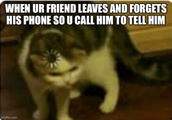 Buffering cat |  WHEN UR FRIEND LEAVES AND FORGETS HIS PHONE SO U CALL HIM TO TELL HIM | image tagged in buffering cat | made w/ Imgflip meme maker