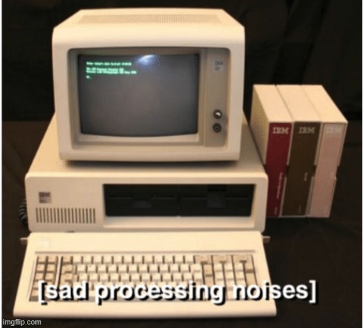 Sad Processing Noises | image tagged in sad processing noises | made w/ Imgflip meme maker