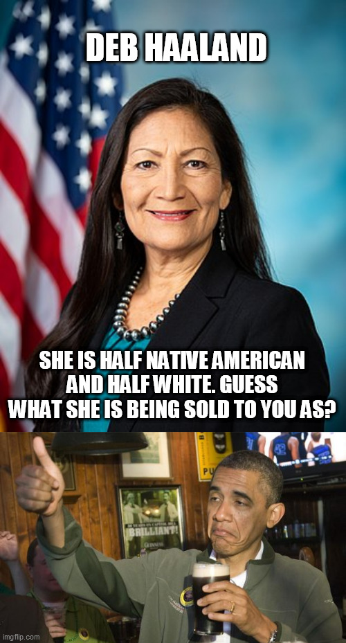 DEB HAALAND; SHE IS HALF NATIVE AMERICAN AND HALF WHITE. GUESS WHAT SHE IS BEING SOLD TO YOU AS? | image tagged in deb haaland,not bad | made w/ Imgflip meme maker