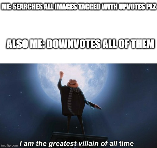HAHAHAHHA | ME: SEARCHES ALL IMAGES TAGGED WITH UPVOTES PLZ; ALSO ME: DOWNVOTES ALL OF THEM | image tagged in i am the greatest villain of all time,no upvotes,funny | made w/ Imgflip meme maker