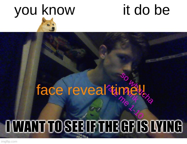 say hi to the pancaake leader, and his loyal doge | you know; it do be; so whatcha think rate me 1-10; face reveal time!! I WANT TO SEE IF THE GF IS LYING | image tagged in face reveal,doge is buddy,foxs are the best animal,pancakearmy | made w/ Imgflip meme maker