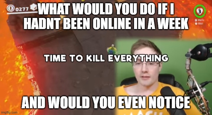 Time to kill everything failboat | WHAT WOULD YOU DO IF I HADNT BEEN ONLINE IN A WEEK; AND WOULD YOU EVEN NOTICE | image tagged in time to kill everything failboat | made w/ Imgflip meme maker