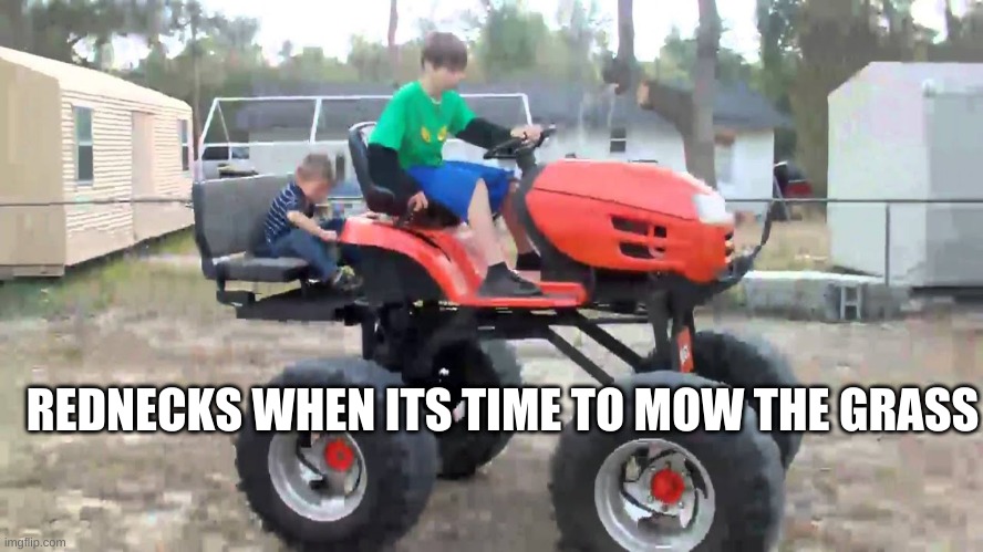 Redneck logic | REDNECKS WHEN ITS TIME TO MOW THE GRASS | image tagged in funny memes,funny | made w/ Imgflip meme maker