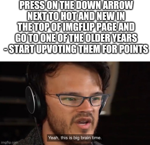 More Ez points method | PRESS ON THE DOWN ARROW NEXT TO HOT AND NEW IN THE TOP OF IMGFLIP PAGE AND GO TO ONE OF THE OLDER YEARS - START UPVOTING THEM FOR POINTS | image tagged in yeah this is big brain time,points,imgflip | made w/ Imgflip meme maker