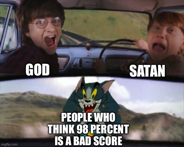 Tom chasing Harry and Ron Weasly | GOD; SATAN; PEOPLE WHO THINK 98 PERCENT IS A BAD SCORE | image tagged in tom chasing harry and ron weasly | made w/ Imgflip meme maker