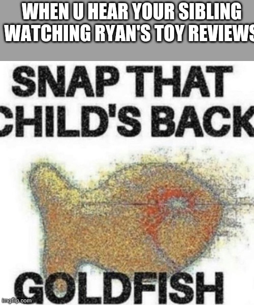 C R I N G Y | WHEN U HEAR YOUR SIBLING WATCHING RYAN'S TOY REVIEWS | image tagged in snap that child's back,almost as cringy as tiktok,cringe | made w/ Imgflip meme maker