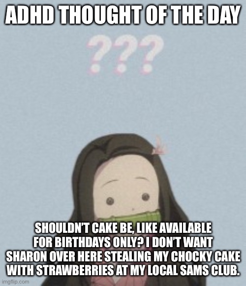 Confussled | ADHD THOUGHT OF THE DAY; SHOULDN’T CAKE BE, LIKE AVAILABLE FOR BIRTHDAYS ONLY? I DON’T WANT SHARON OVER HERE STEALING MY CHOCKY CAKE WITH STRAWBERRIES AT MY LOCAL SAMS CLUB. | image tagged in confussled | made w/ Imgflip meme maker