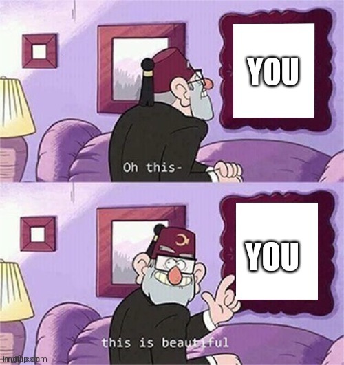 oh this this beautiful blank template | YOU; YOU | image tagged in oh this this beautiful blank template | made w/ Imgflip meme maker