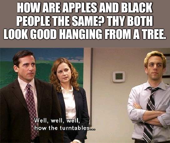 im not racist... its just funny | HOW ARE APPLES AND BLACK PEOPLE THE SAME? THY BOTH LOOK GOOD HANGING FROM A TREE. | image tagged in how the turntables | made w/ Imgflip meme maker