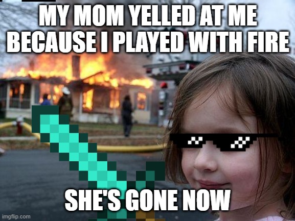 Don't mess with FIRE | MY MOM YELLED AT ME BECAUSE I PLAYED WITH FIRE; SHE'S GONE NOW | image tagged in fire | made w/ Imgflip meme maker