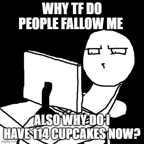 what the hell did I just watch | WHY TF DO PEOPLE FALLOW ME; ALSO WHY DO I HAVE 114 CUPCAKES NOW? | image tagged in what the hell did i just watch | made w/ Imgflip meme maker