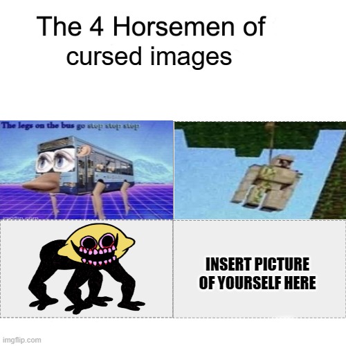 Four horsemen | cursed images; INSERT PICTURE OF YOURSELF HERE | image tagged in four horsemen,cursed image | made w/ Imgflip meme maker