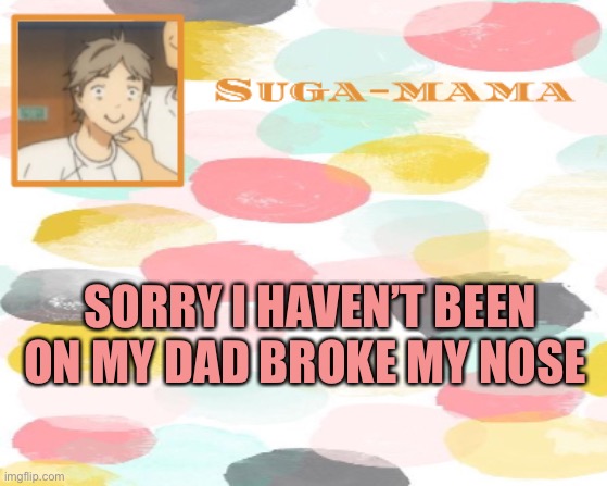 Suga temp | SORRY I HAVEN’T BEEN ON MY DAD BROKE MY NOSE | image tagged in suga temp | made w/ Imgflip meme maker